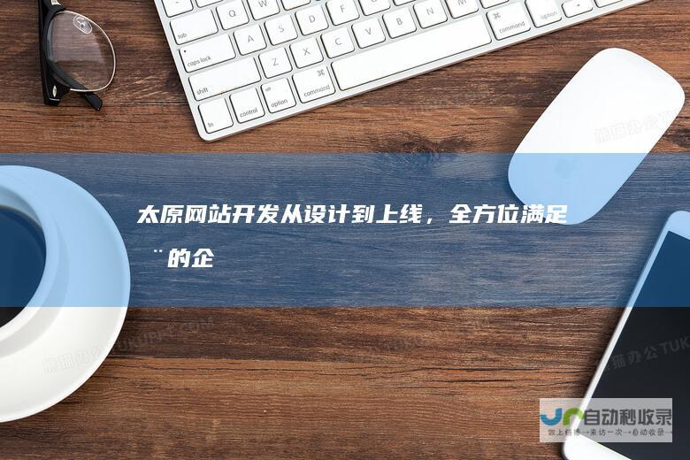 太原网站开发：从设计到上线，全方位满足您的企业互联网需求