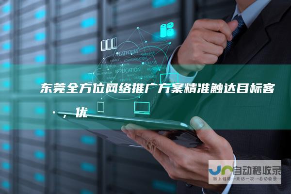 东莞全方位网络推广方案：精准触达目标客户，优化线上营销策略，实现持久增长